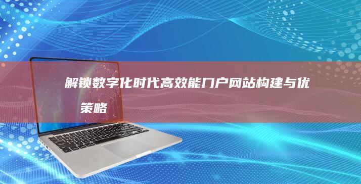 解锁数字化时代：高效能门户网站构建与优化策略