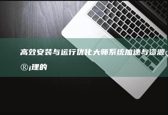 高效安装与运行优化大师：系统加速与资源管理的终极指南